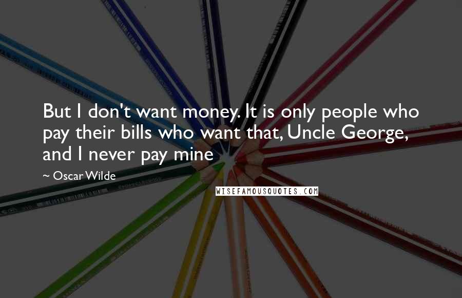 Oscar Wilde Quotes: But I don't want money. It is only people who pay their bills who want that, Uncle George, and I never pay mine