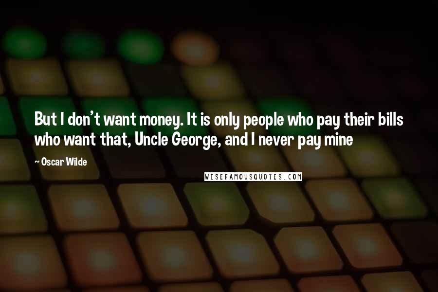 Oscar Wilde Quotes: But I don't want money. It is only people who pay their bills who want that, Uncle George, and I never pay mine