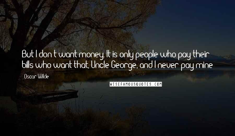 Oscar Wilde Quotes: But I don't want money. It is only people who pay their bills who want that, Uncle George, and I never pay mine