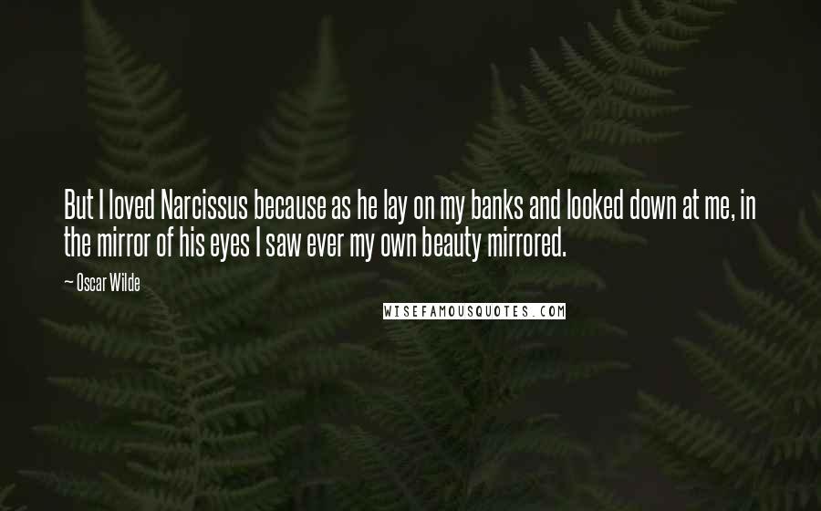 Oscar Wilde Quotes: But I loved Narcissus because as he lay on my banks and looked down at me, in the mirror of his eyes I saw ever my own beauty mirrored.