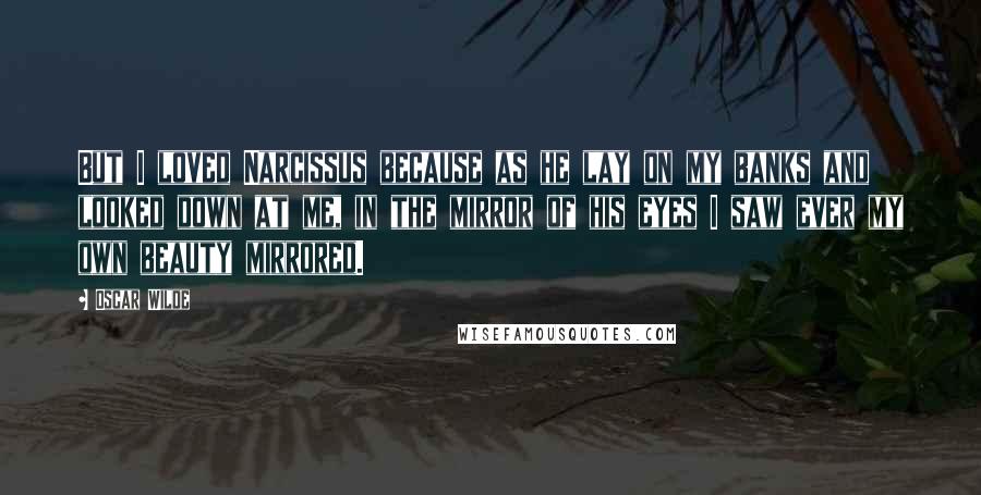 Oscar Wilde Quotes: But I loved Narcissus because as he lay on my banks and looked down at me, in the mirror of his eyes I saw ever my own beauty mirrored.