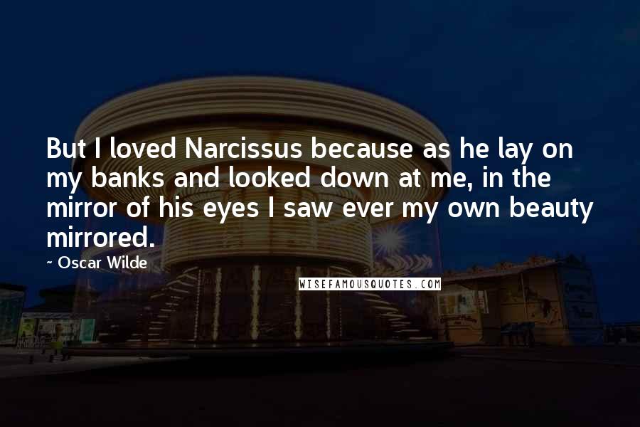 Oscar Wilde Quotes: But I loved Narcissus because as he lay on my banks and looked down at me, in the mirror of his eyes I saw ever my own beauty mirrored.