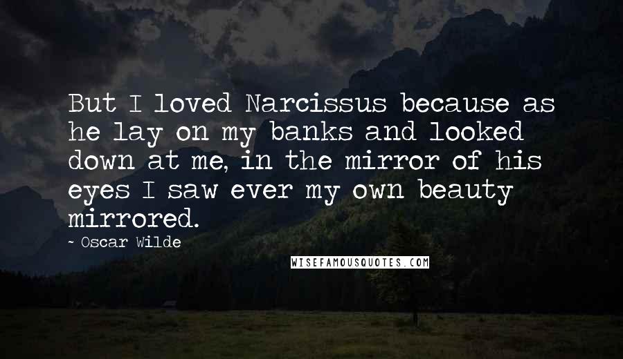 Oscar Wilde Quotes: But I loved Narcissus because as he lay on my banks and looked down at me, in the mirror of his eyes I saw ever my own beauty mirrored.