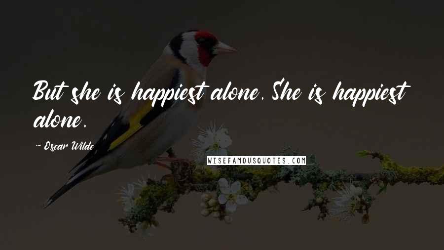 Oscar Wilde Quotes: But she is happiest alone. She is happiest alone.