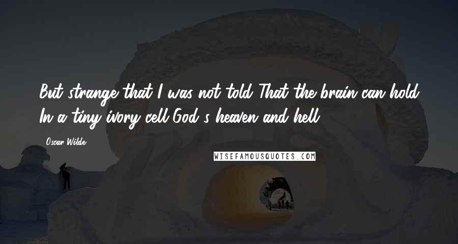 Oscar Wilde Quotes: But strange that I was not told That the brain can hold In a tiny ivory cell God's heaven and hell.