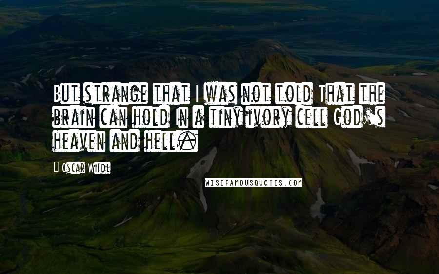 Oscar Wilde Quotes: But strange that I was not told That the brain can hold In a tiny ivory cell God's heaven and hell.