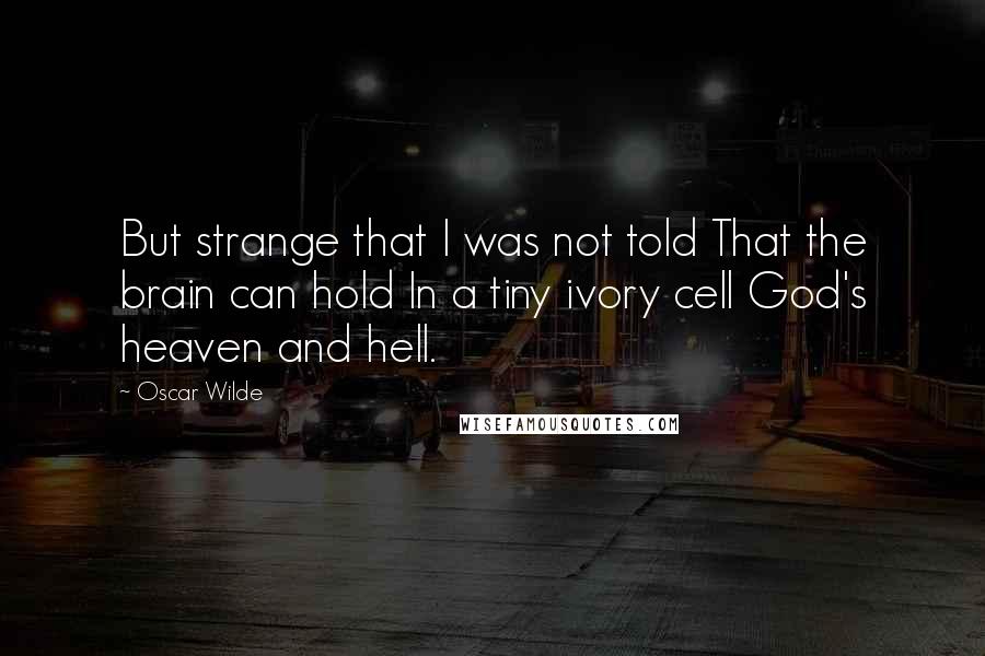 Oscar Wilde Quotes: But strange that I was not told That the brain can hold In a tiny ivory cell God's heaven and hell.