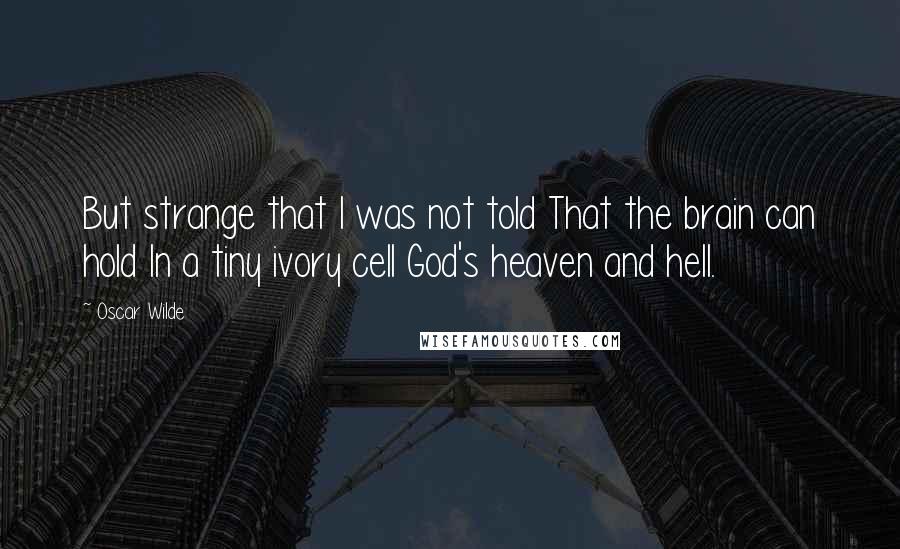 Oscar Wilde Quotes: But strange that I was not told That the brain can hold In a tiny ivory cell God's heaven and hell.