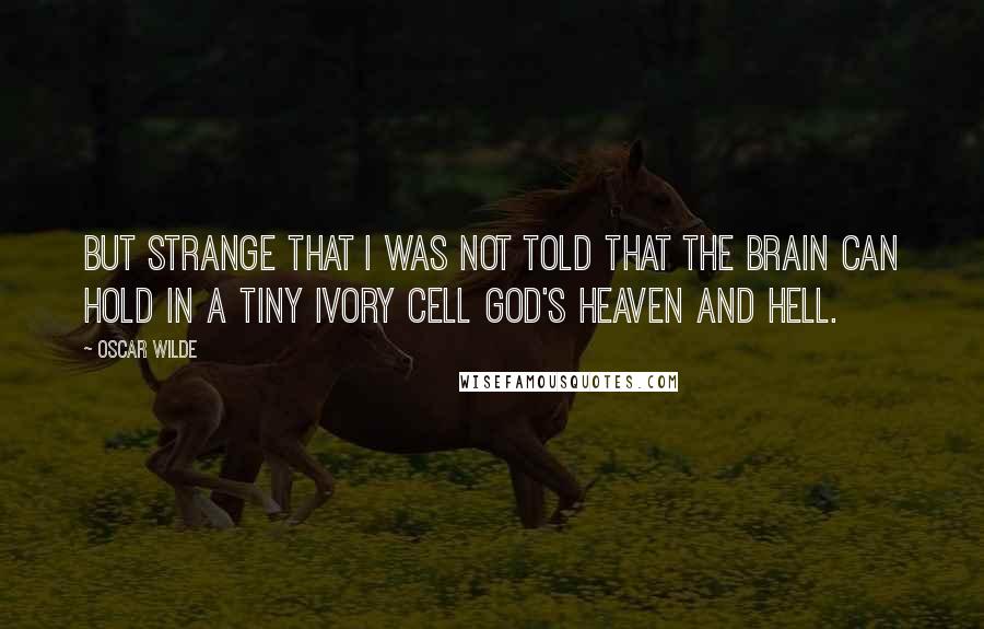 Oscar Wilde Quotes: But strange that I was not told That the brain can hold In a tiny ivory cell God's heaven and hell.