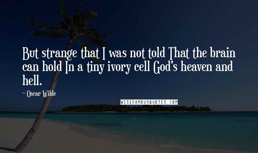 Oscar Wilde Quotes: But strange that I was not told That the brain can hold In a tiny ivory cell God's heaven and hell.