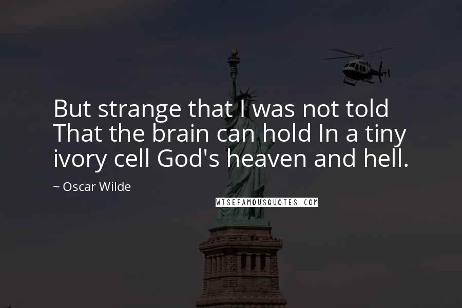 Oscar Wilde Quotes: But strange that I was not told That the brain can hold In a tiny ivory cell God's heaven and hell.