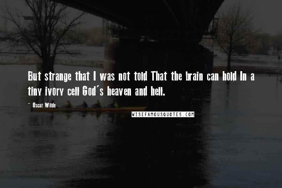 Oscar Wilde Quotes: But strange that I was not told That the brain can hold In a tiny ivory cell God's heaven and hell.