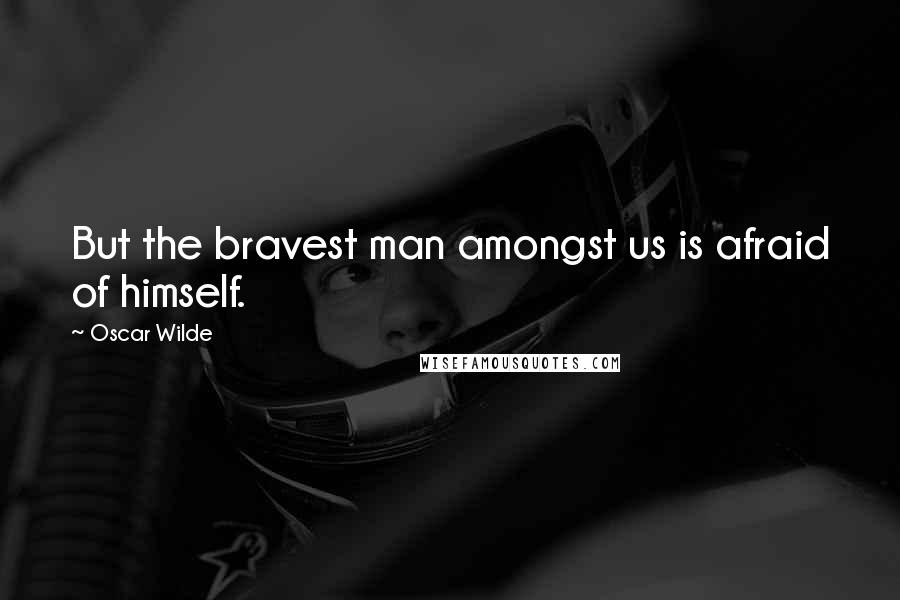 Oscar Wilde Quotes: But the bravest man amongst us is afraid of himself.