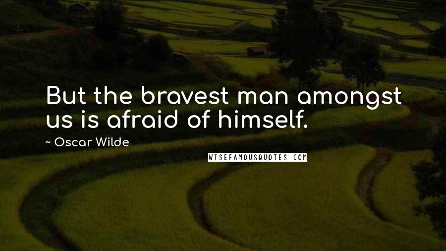 Oscar Wilde Quotes: But the bravest man amongst us is afraid of himself.