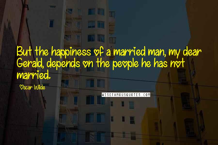 Oscar Wilde Quotes: But the happiness of a married man, my dear Gerald, depends on the people he has not married.