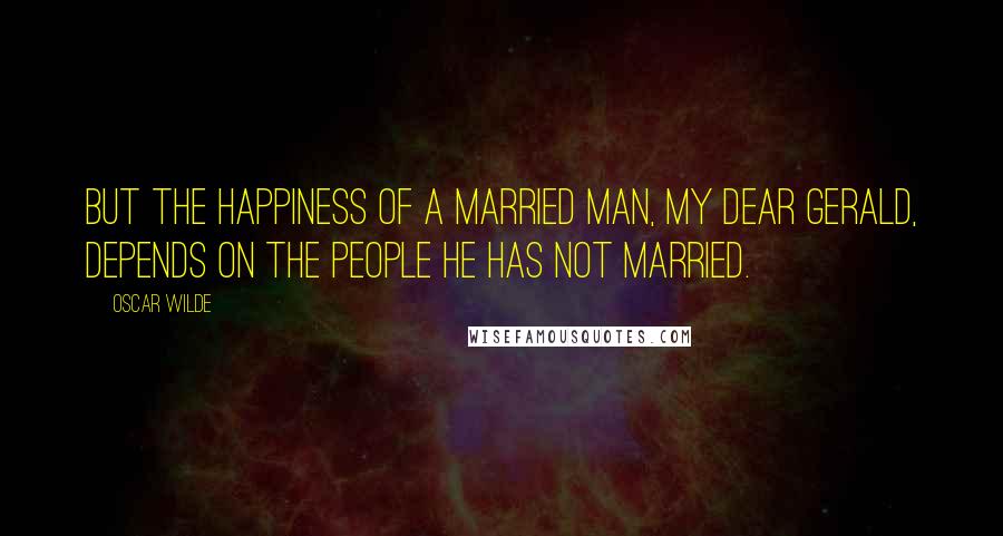 Oscar Wilde Quotes: But the happiness of a married man, my dear Gerald, depends on the people he has not married.