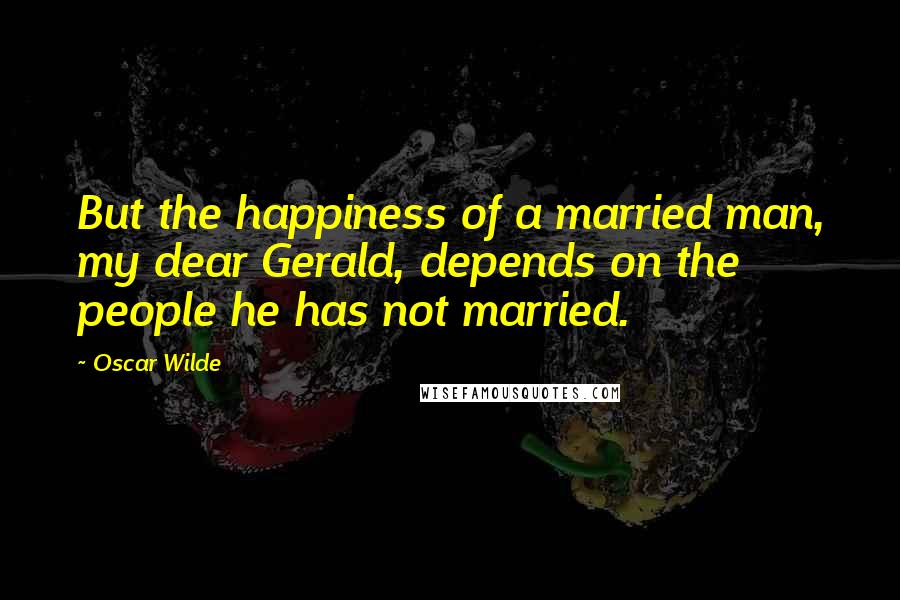 Oscar Wilde Quotes: But the happiness of a married man, my dear Gerald, depends on the people he has not married.