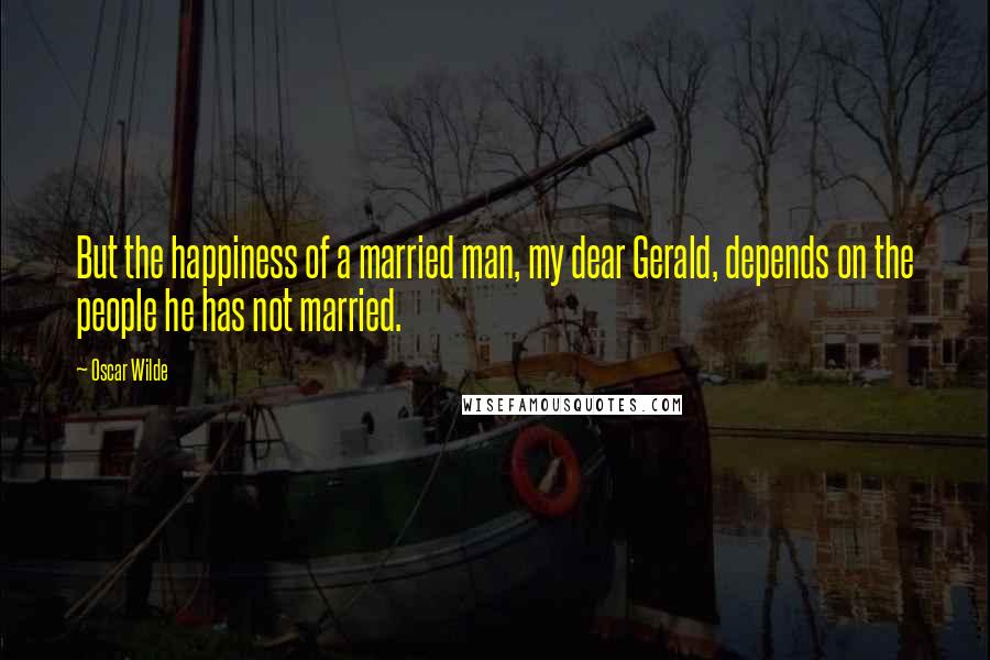 Oscar Wilde Quotes: But the happiness of a married man, my dear Gerald, depends on the people he has not married.
