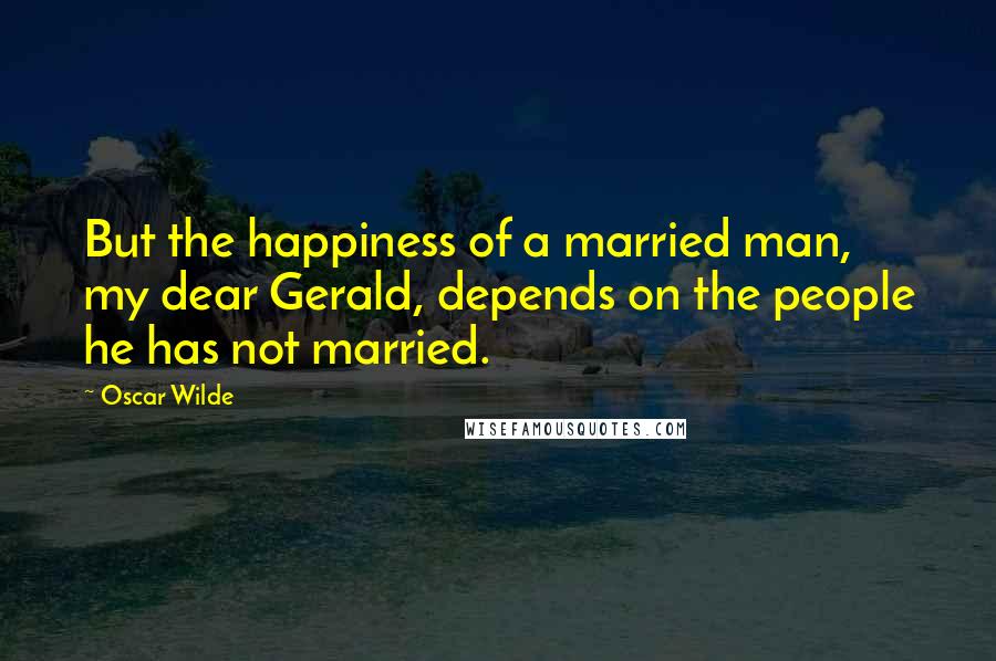 Oscar Wilde Quotes: But the happiness of a married man, my dear Gerald, depends on the people he has not married.