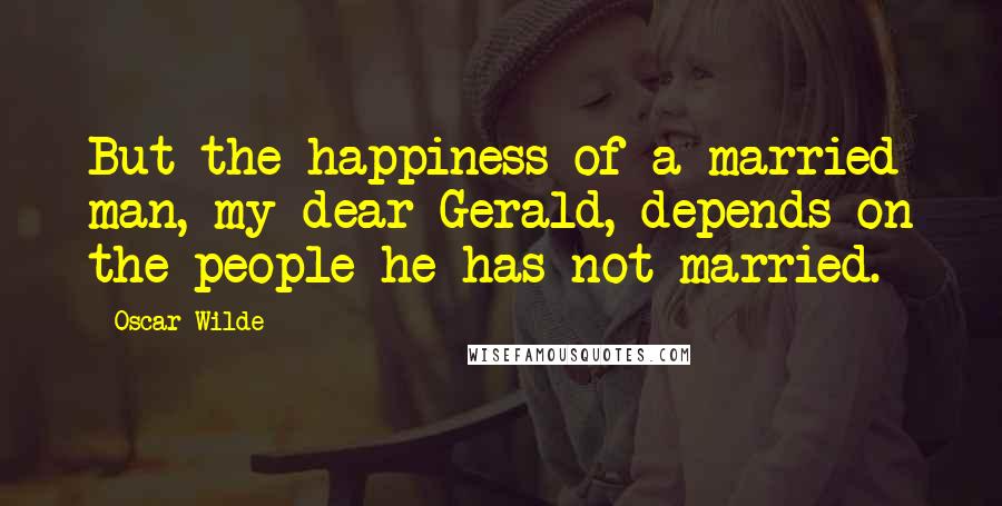 Oscar Wilde Quotes: But the happiness of a married man, my dear Gerald, depends on the people he has not married.