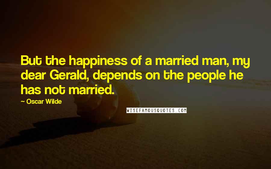 Oscar Wilde Quotes: But the happiness of a married man, my dear Gerald, depends on the people he has not married.