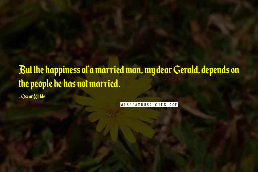 Oscar Wilde Quotes: But the happiness of a married man, my dear Gerald, depends on the people he has not married.