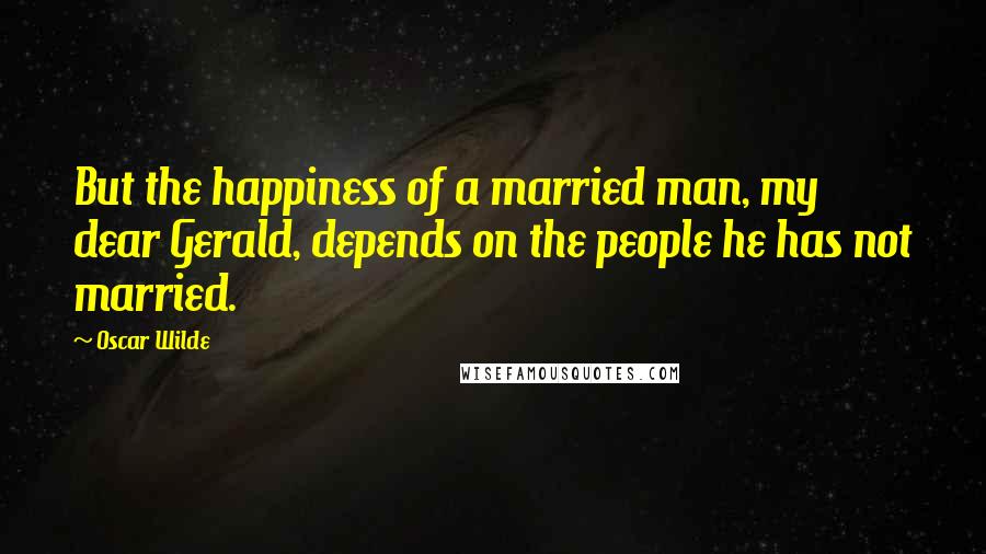 Oscar Wilde Quotes: But the happiness of a married man, my dear Gerald, depends on the people he has not married.