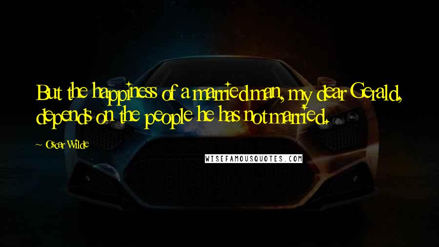 Oscar Wilde Quotes: But the happiness of a married man, my dear Gerald, depends on the people he has not married.
