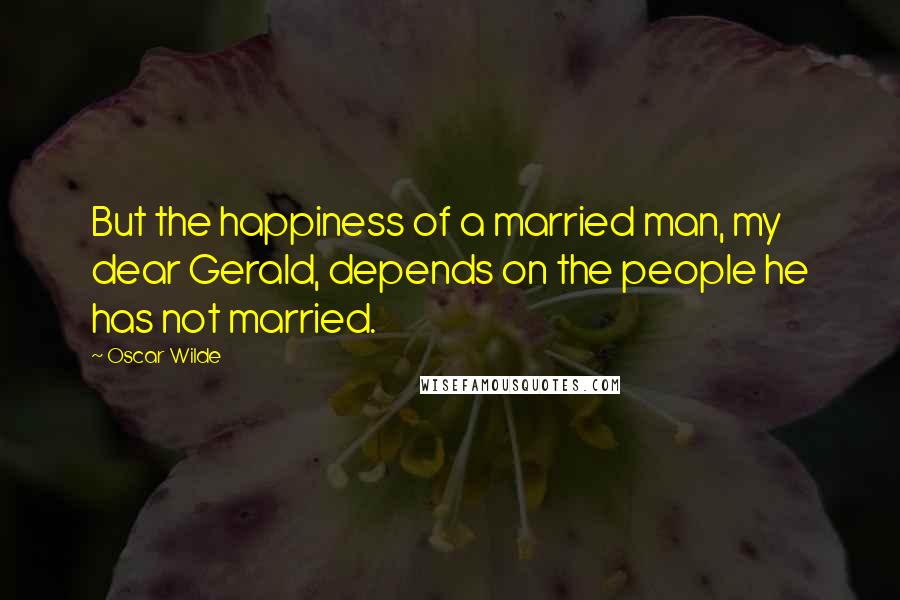 Oscar Wilde Quotes: But the happiness of a married man, my dear Gerald, depends on the people he has not married.