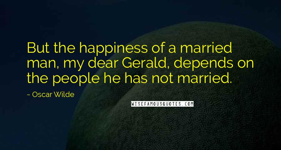 Oscar Wilde Quotes: But the happiness of a married man, my dear Gerald, depends on the people he has not married.