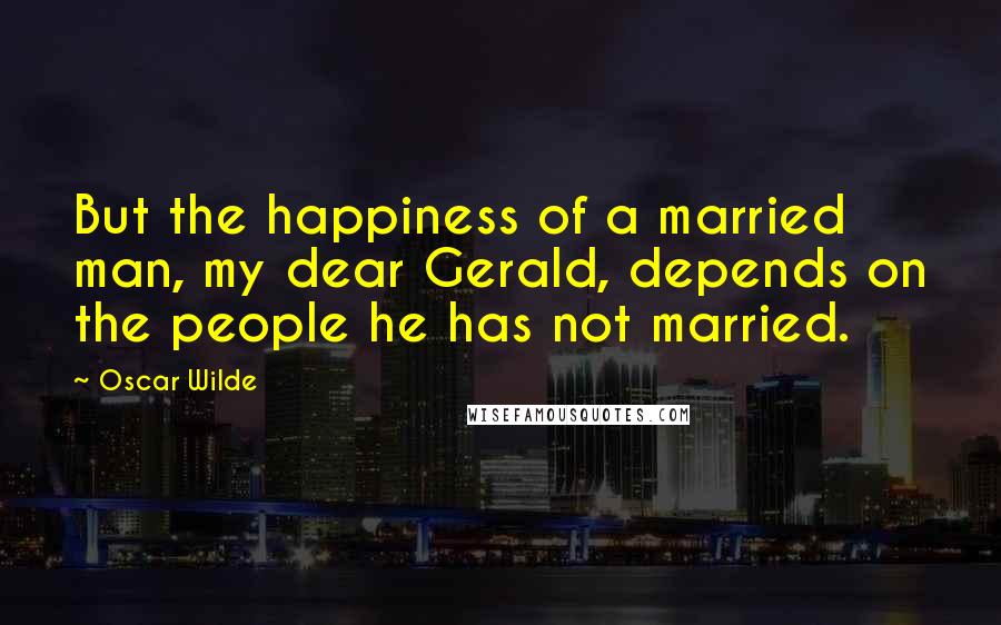 Oscar Wilde Quotes: But the happiness of a married man, my dear Gerald, depends on the people he has not married.