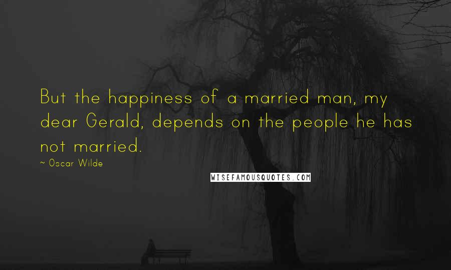 Oscar Wilde Quotes: But the happiness of a married man, my dear Gerald, depends on the people he has not married.