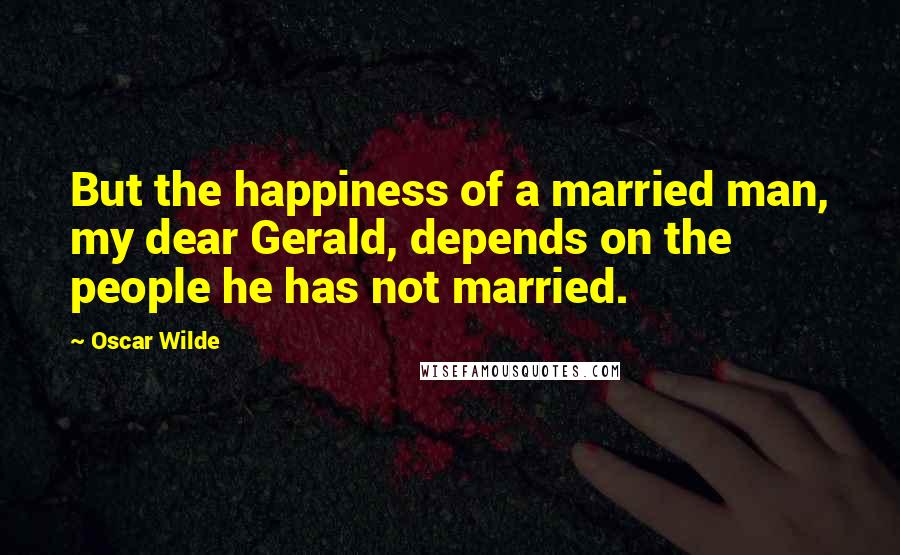 Oscar Wilde Quotes: But the happiness of a married man, my dear Gerald, depends on the people he has not married.