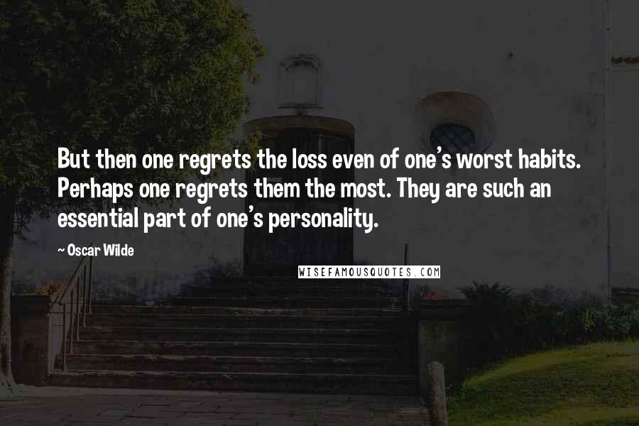 Oscar Wilde Quotes: But then one regrets the loss even of one's worst habits. Perhaps one regrets them the most. They are such an essential part of one's personality.