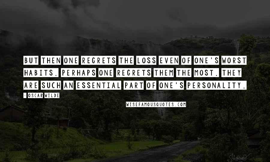 Oscar Wilde Quotes: But then one regrets the loss even of one's worst habits. Perhaps one regrets them the most. They are such an essential part of one's personality.