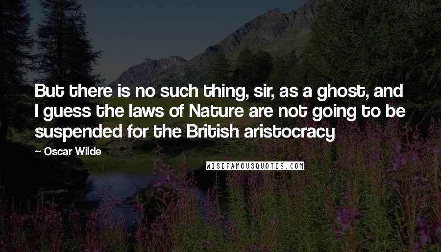 Oscar Wilde Quotes: But there is no such thing, sir, as a ghost, and I guess the laws of Nature are not going to be suspended for the British aristocracy