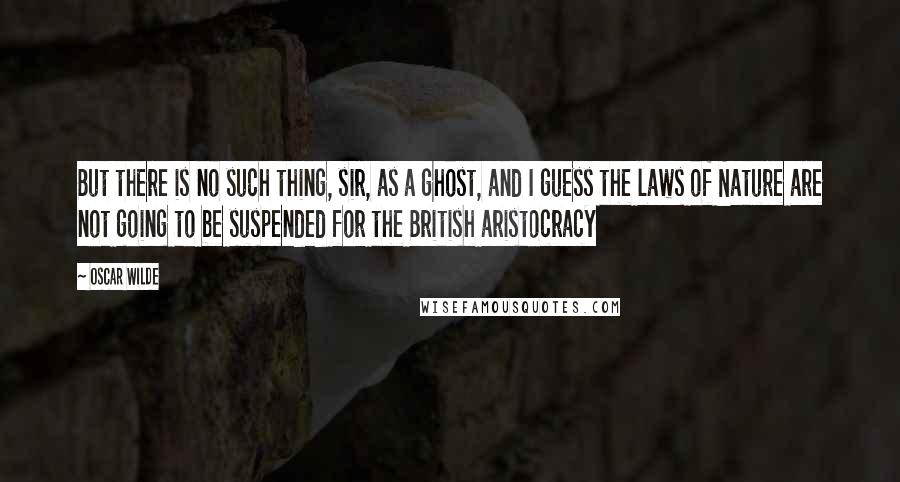 Oscar Wilde Quotes: But there is no such thing, sir, as a ghost, and I guess the laws of Nature are not going to be suspended for the British aristocracy