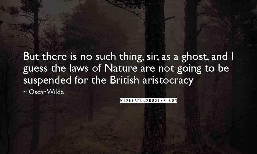 Oscar Wilde Quotes: But there is no such thing, sir, as a ghost, and I guess the laws of Nature are not going to be suspended for the British aristocracy