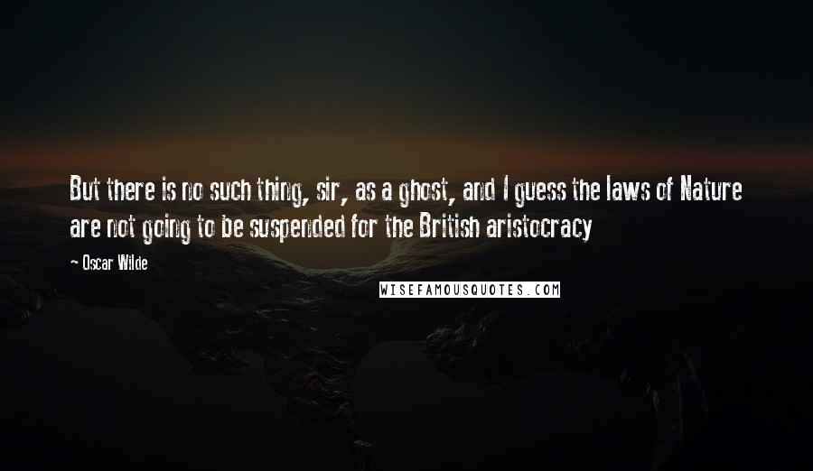 Oscar Wilde Quotes: But there is no such thing, sir, as a ghost, and I guess the laws of Nature are not going to be suspended for the British aristocracy