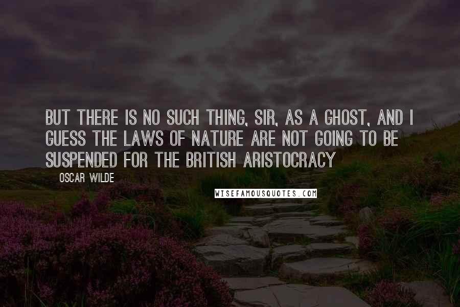 Oscar Wilde Quotes: But there is no such thing, sir, as a ghost, and I guess the laws of Nature are not going to be suspended for the British aristocracy