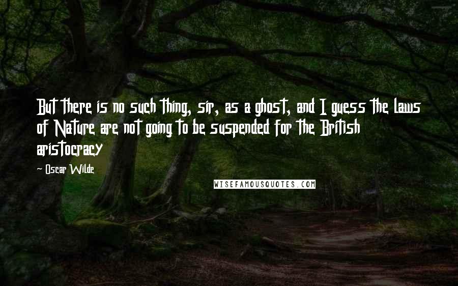 Oscar Wilde Quotes: But there is no such thing, sir, as a ghost, and I guess the laws of Nature are not going to be suspended for the British aristocracy