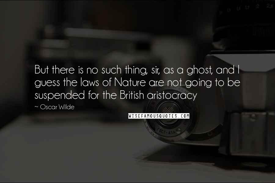 Oscar Wilde Quotes: But there is no such thing, sir, as a ghost, and I guess the laws of Nature are not going to be suspended for the British aristocracy