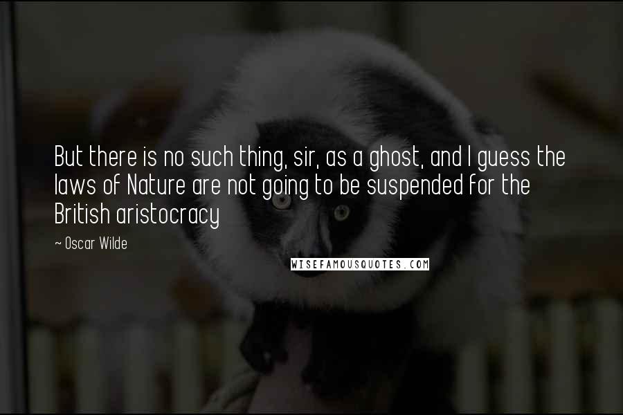 Oscar Wilde Quotes: But there is no such thing, sir, as a ghost, and I guess the laws of Nature are not going to be suspended for the British aristocracy