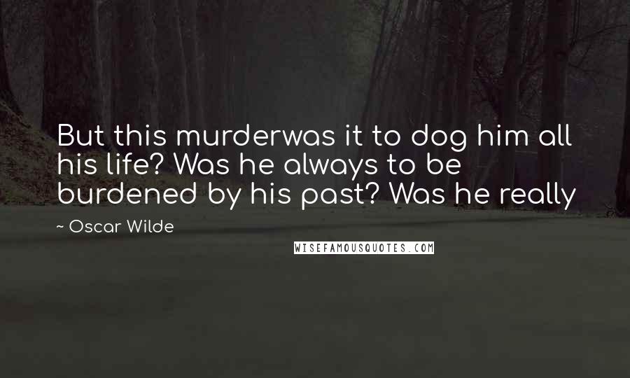 Oscar Wilde Quotes: But this murderwas it to dog him all his life? Was he always to be burdened by his past? Was he really