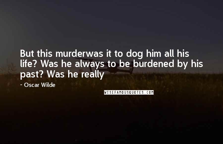 Oscar Wilde Quotes: But this murderwas it to dog him all his life? Was he always to be burdened by his past? Was he really