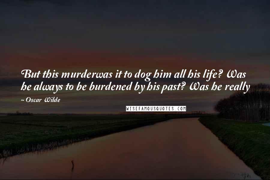 Oscar Wilde Quotes: But this murderwas it to dog him all his life? Was he always to be burdened by his past? Was he really