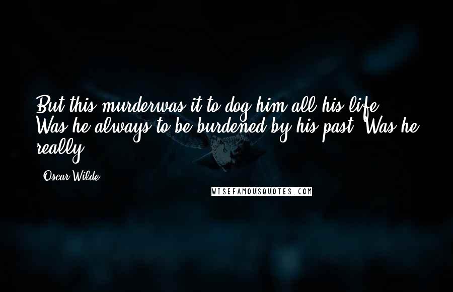 Oscar Wilde Quotes: But this murderwas it to dog him all his life? Was he always to be burdened by his past? Was he really