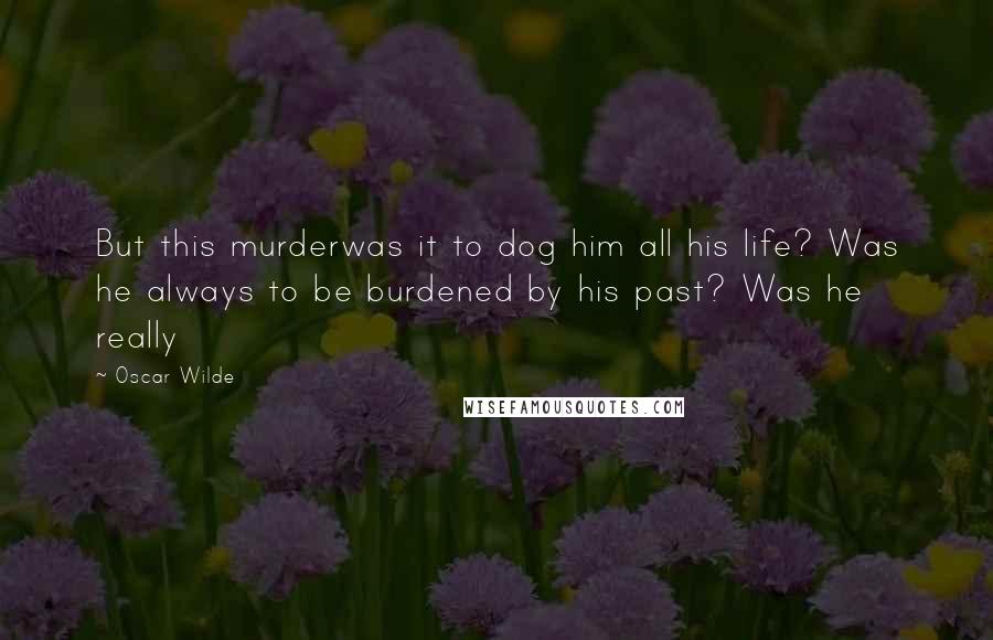 Oscar Wilde Quotes: But this murderwas it to dog him all his life? Was he always to be burdened by his past? Was he really
