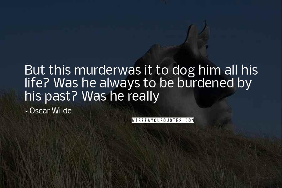 Oscar Wilde Quotes: But this murderwas it to dog him all his life? Was he always to be burdened by his past? Was he really