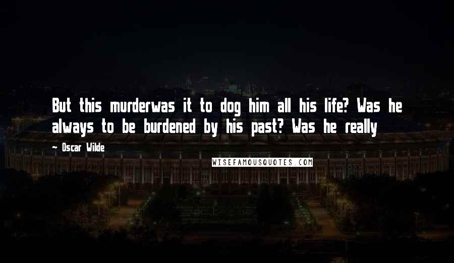 Oscar Wilde Quotes: But this murderwas it to dog him all his life? Was he always to be burdened by his past? Was he really